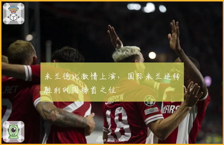 米兰德比激情上演，国际米兰逆转胜利巩固榜首之位
