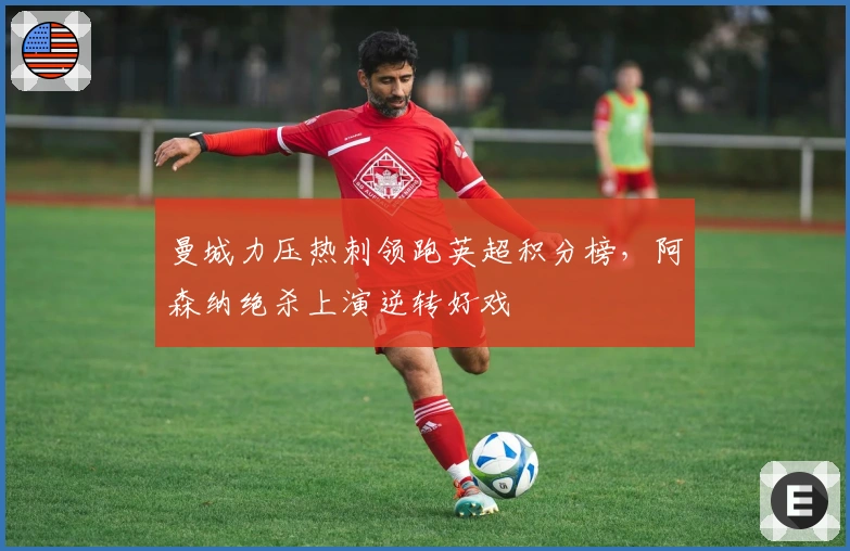 曼城力压热刺领跑英超积分榜，阿森纳绝杀上演逆转好戏