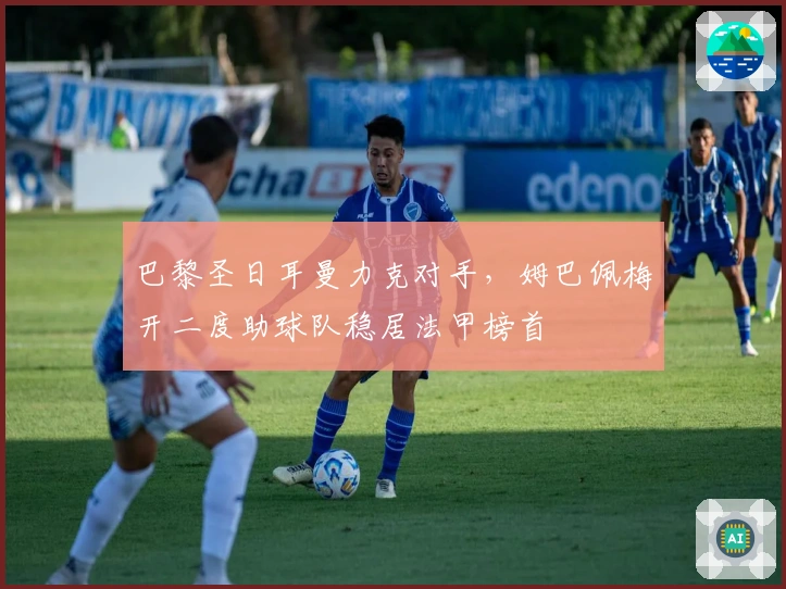 巴黎圣日耳曼力克对手，姆巴佩梅开二度助球队稳居法甲榜首