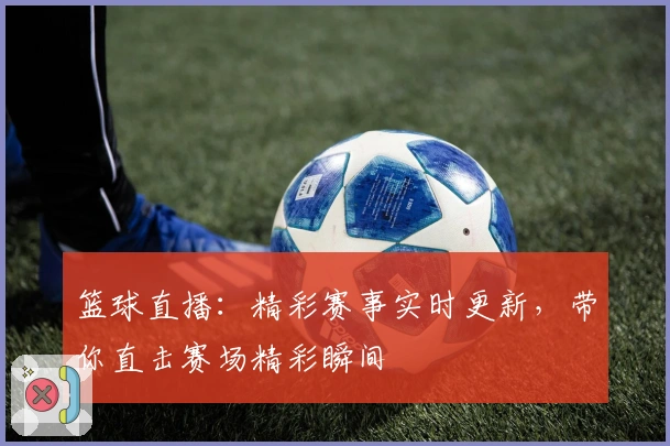 篮球直播：精彩赛事实时更新，带你直击赛场精彩瞬间