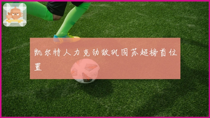 凯尔特人力克劲敌巩固苏超榜首位置