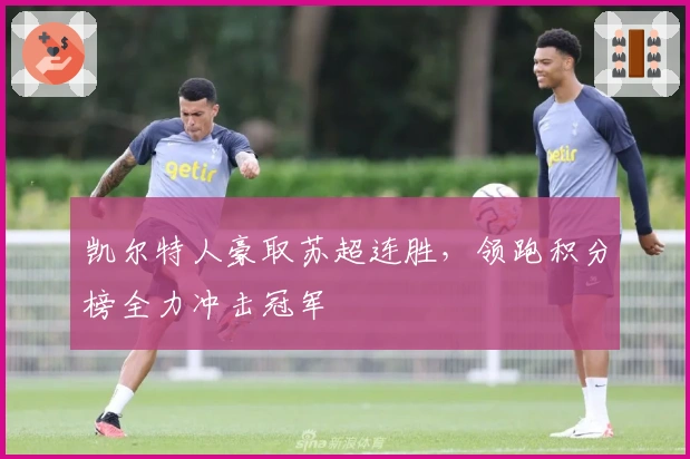 凯尔特人豪取苏超连胜，领跑积分榜全力冲击冠军