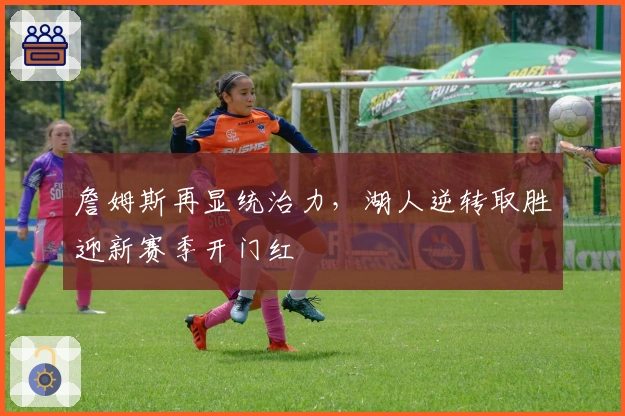 詹姆斯再显统治力，湖人逆转取胜迎新赛季开门红