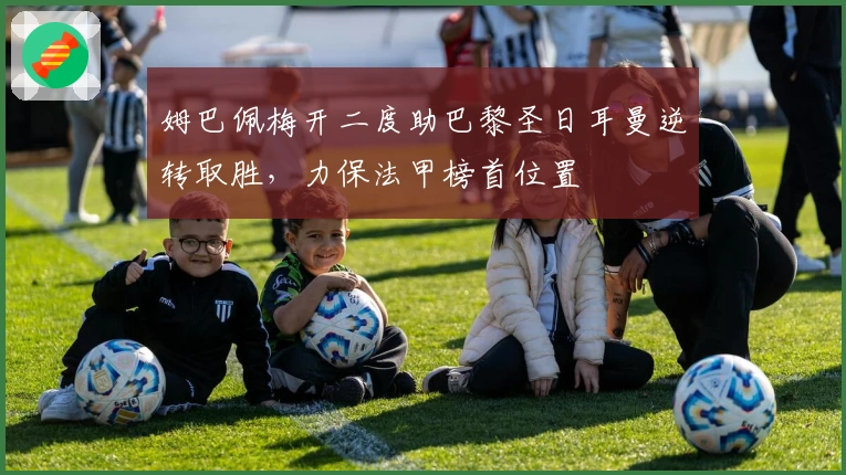 姆巴佩梅开二度助巴黎圣日耳曼逆转取胜,力保法甲榜首位置