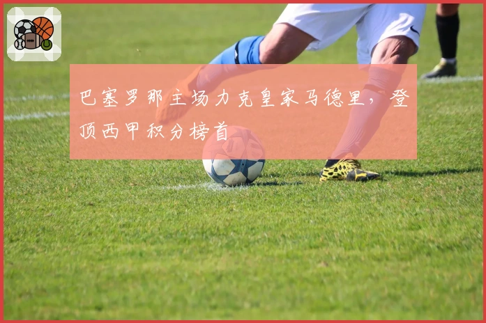 巴塞罗那主场力克皇家马德里，登顶西甲积分榜首