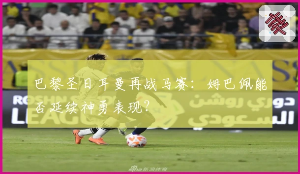 巴黎圣日耳曼再战马赛：姆巴佩能否延续神勇表现？