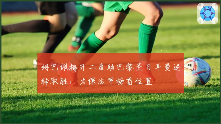 姆巴佩梅开二度助巴黎圣日耳曼逆转取胜，力保法甲榜首位置