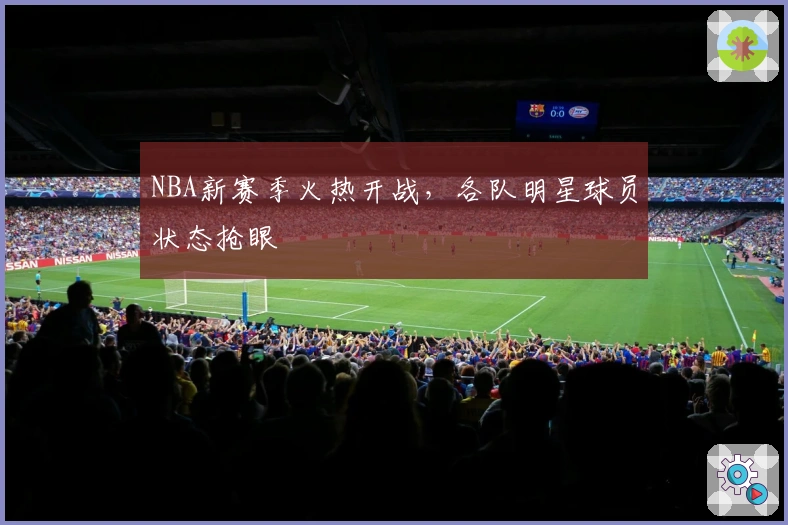 NBA新赛季火热开战，各队明星球员状态抢眼