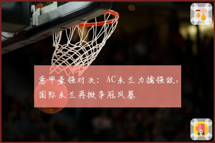 意甲豪强对决：AC米兰力擒强敌，国际米兰再掀争冠风暴