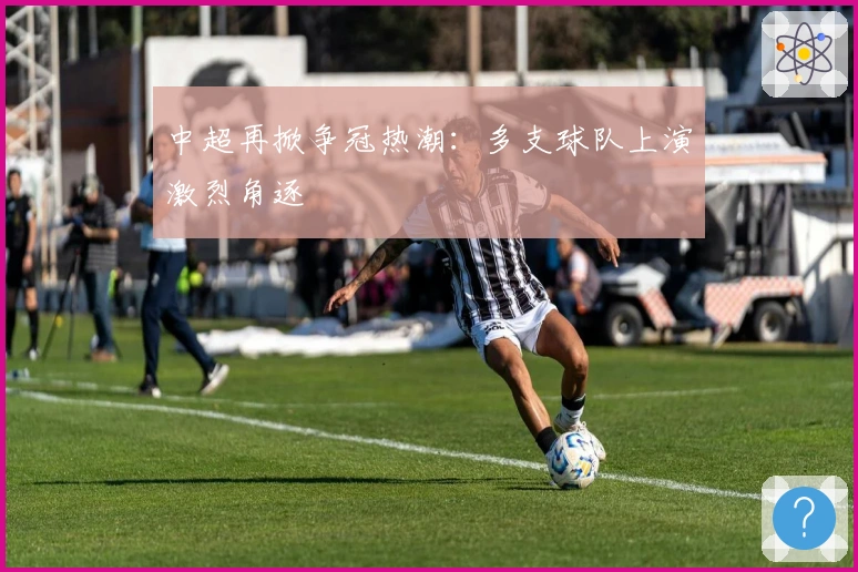 中超再掀争冠热潮：多支球队上演激烈角逐
