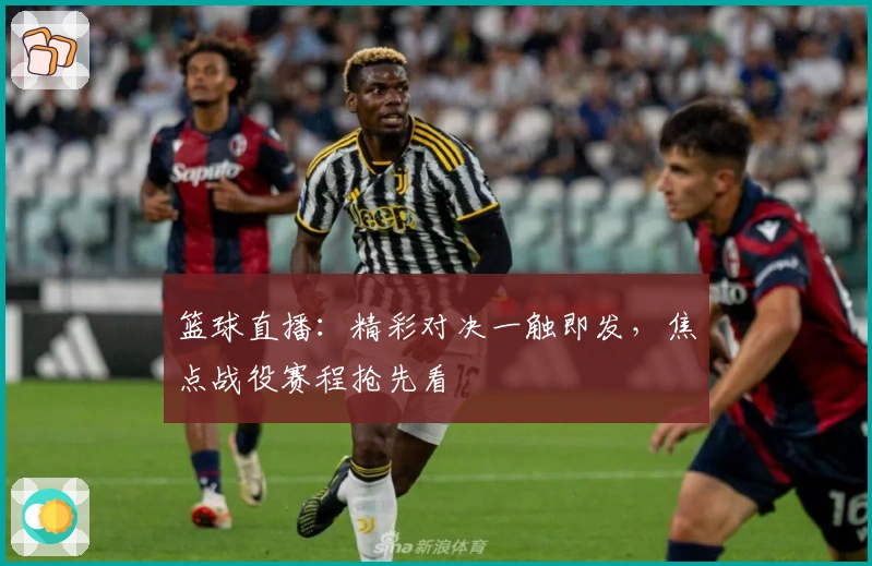 篮球直播：精彩对决一触即发，焦点战役赛程抢先看