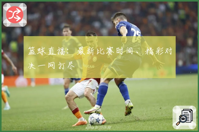 篮球直播：最新比赛时间、精彩对决一网打尽