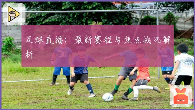 足球直播：最新赛程与焦点战况解析