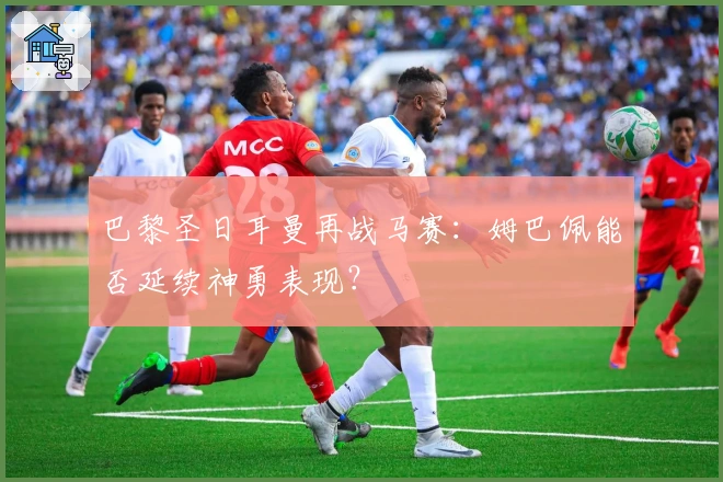 巴黎圣日耳曼再战马赛：姆巴佩能否延续神勇表现？