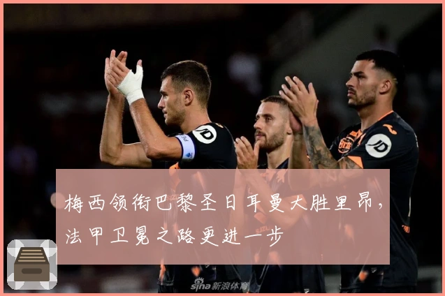 梅西领衔巴黎圣日耳曼大胜里昂，法甲卫冕之路更进一步