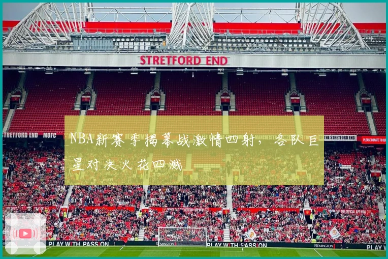 NBA新赛季揭幕战激情四射，各队巨星对决火花四溅